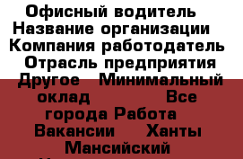 Офисный водитель › Название организации ­ Компания-работодатель › Отрасль предприятия ­ Другое › Минимальный оклад ­ 40 000 - Все города Работа » Вакансии   . Ханты-Мансийский,Нижневартовск г.